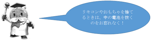 リモコンやおもちゃを捨てるときは、中の電池を抜くのをお忘れなく!